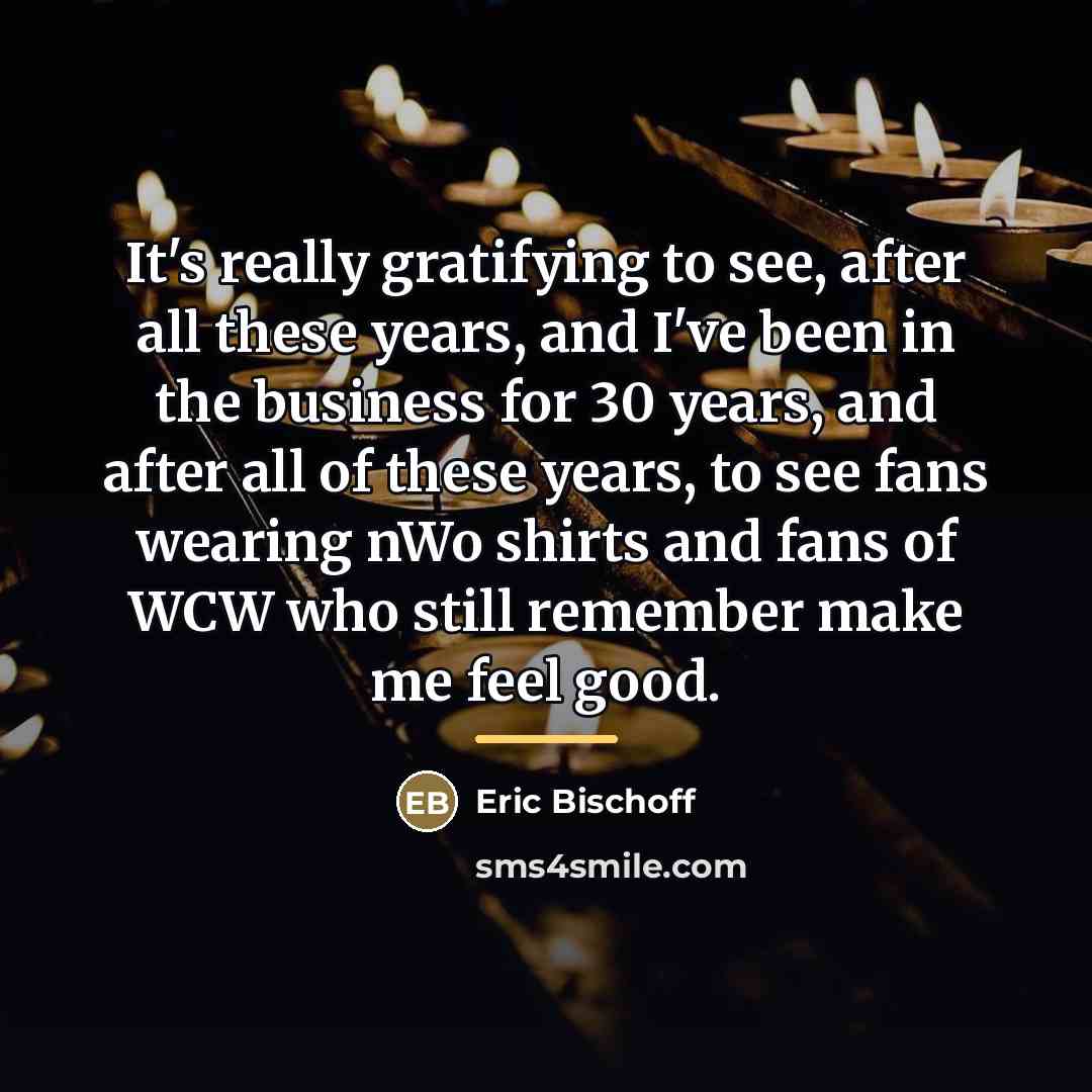 “It's really gratifying to see, after all these years, and…” quote by Eric Bischoff