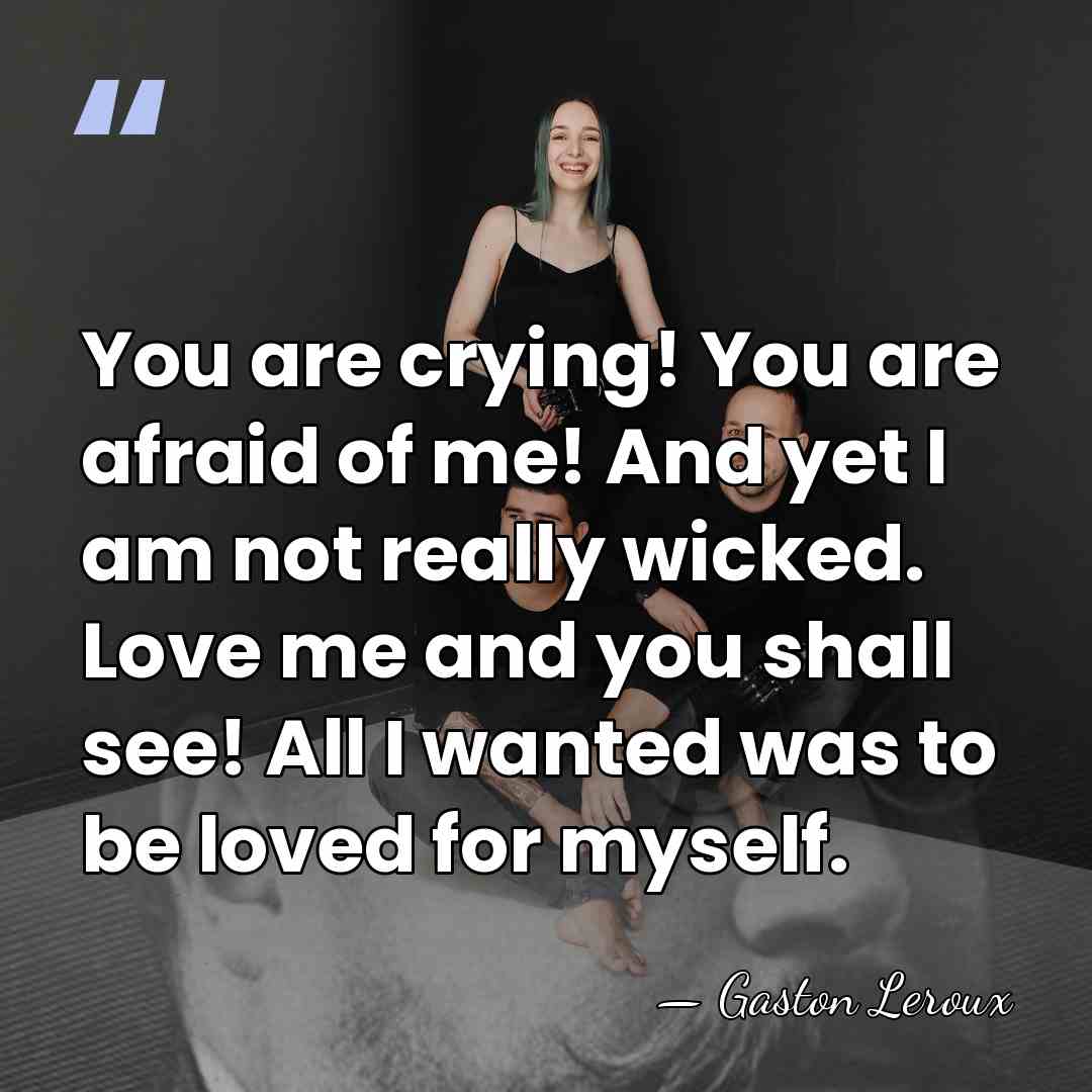 You are crying! You are afraid of me! And yet I am&hellip; - Gaston Leroux