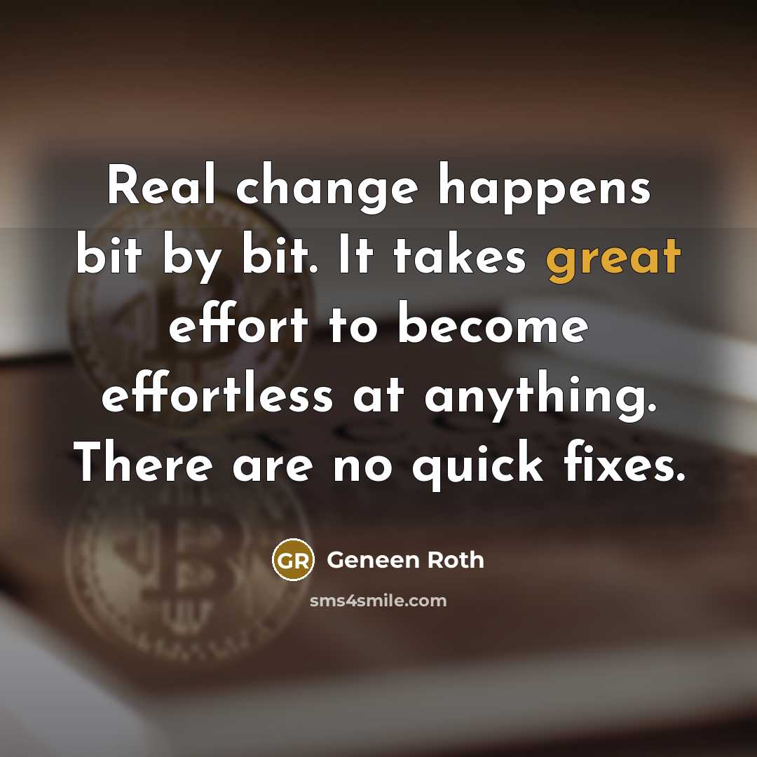 “Real change happens bit by bit. It takes great effort…” quote by Geneen Roth