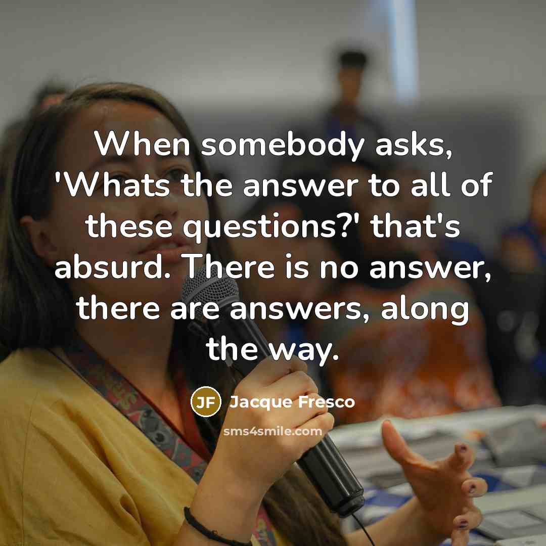 “When somebody asks, 'Whats the answer to all of these…” quote by Jacque Fresco