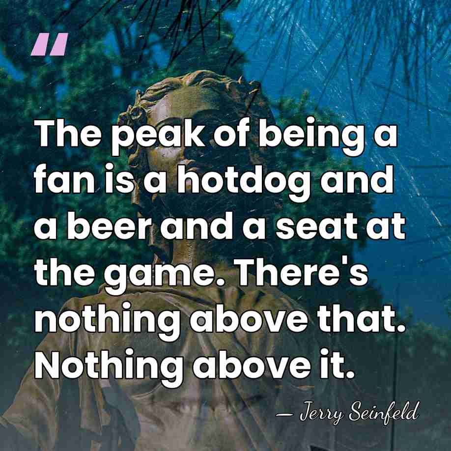 The peak of being a fan is a hotdog and a beer&hellip; - Jerry Seinfeld