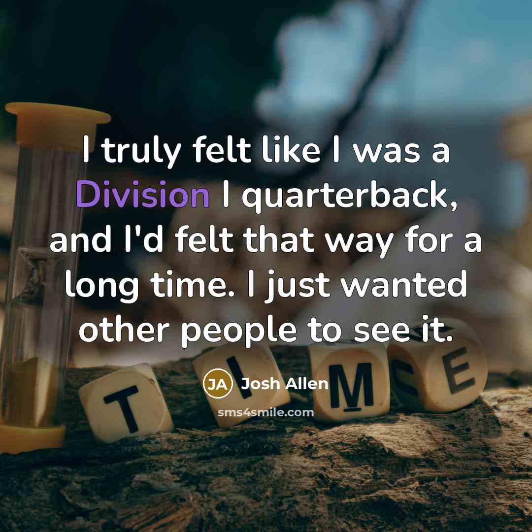 “I truly felt like I was a Division I quarterback, and I'd felt that way for a long time. I just wanted other people to see it.” quote by Josh Allen