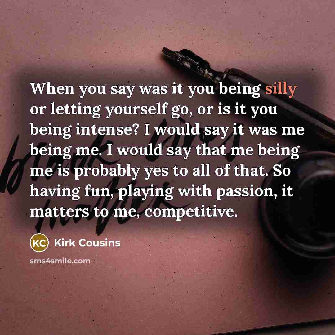 “When you say was it you being silly or letting…” quote by Kirk Cousins
