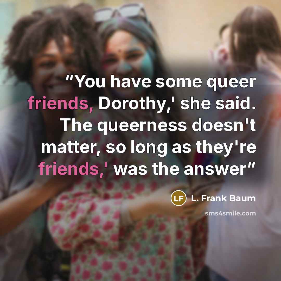 “You have some queer friends, Dorothy,' she said. The queerness doesn't matter, so long as they're friends,' was the answer” quote by L. Frank Baum