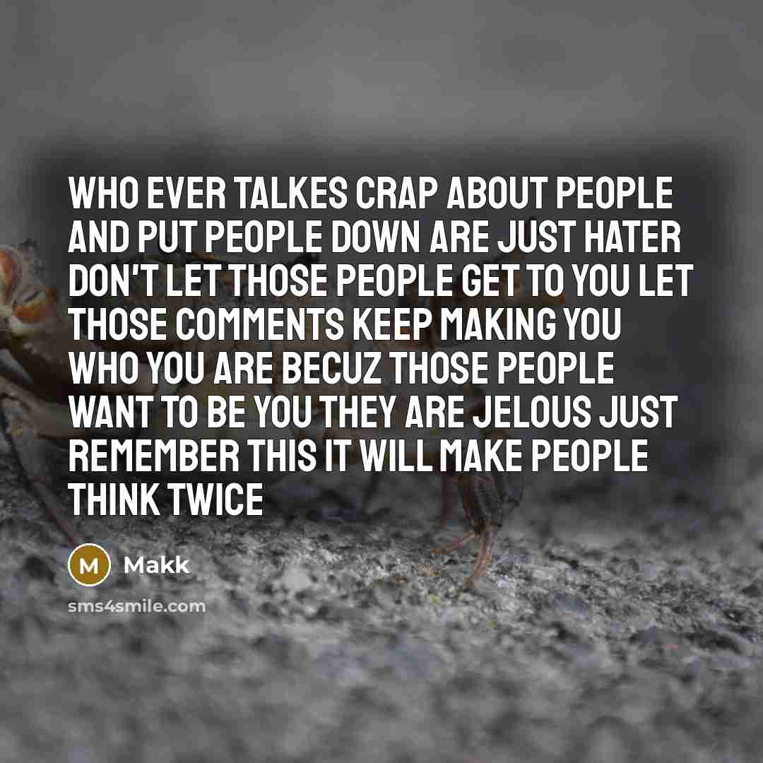 “Who ever talkes crap about people and put people down are just hater don't let those people get to you let those comments keep making you who you are becuz those people want to be you they are jelous just remember this it will make people think twice” quote by Makk