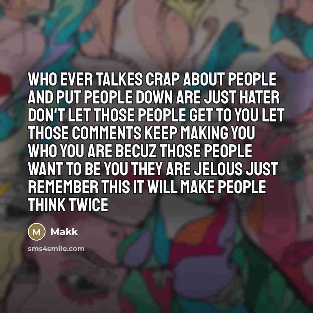 “Who ever talkes crap about people and put people down are just hater don't let those people get to you let those comments keep making you who you are becuz those people want to be you they are jelous just remember this it will make people think twice” quote by Makk