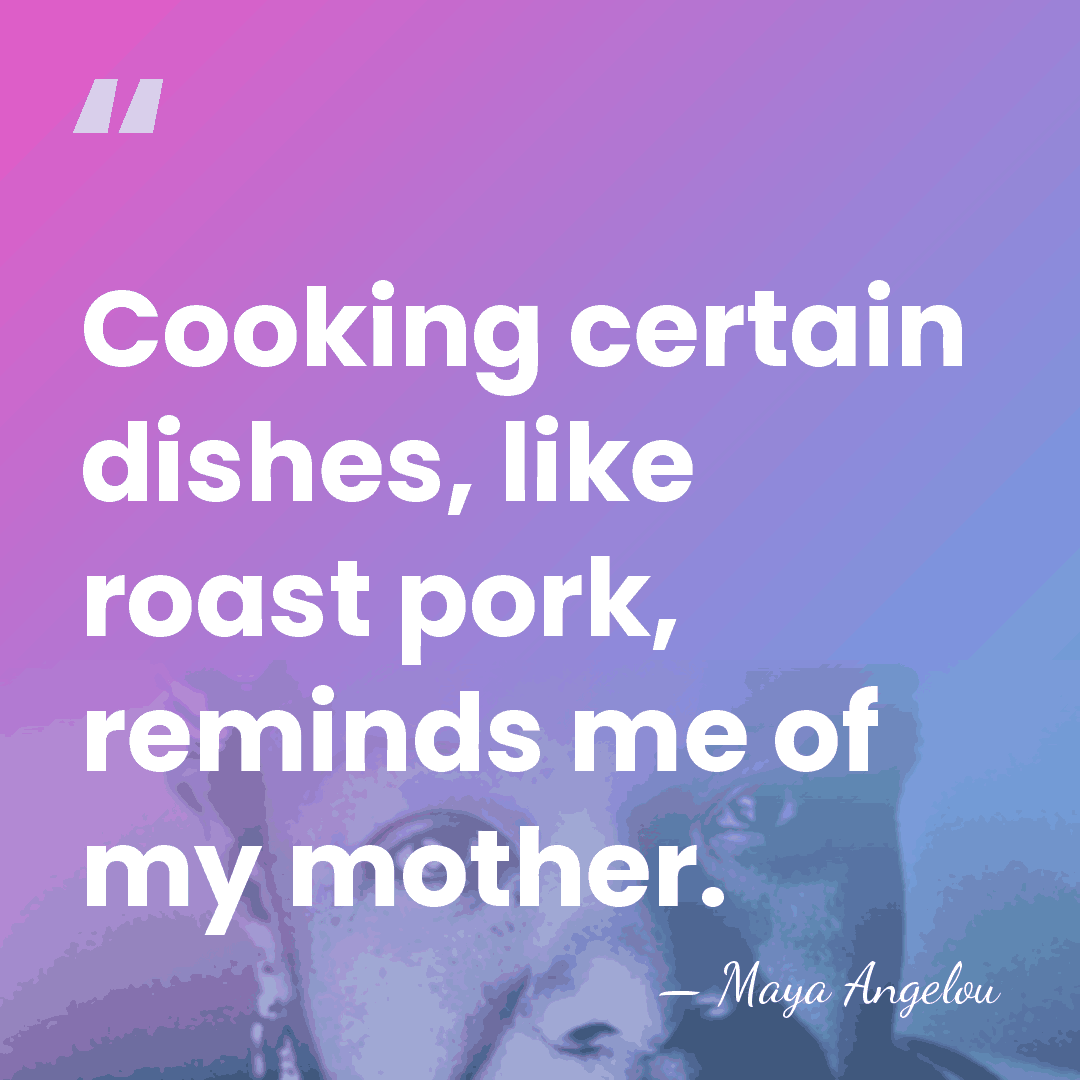 Cooking certain dishes, like roast pork, reminds me of my mother. - Maya Angelou