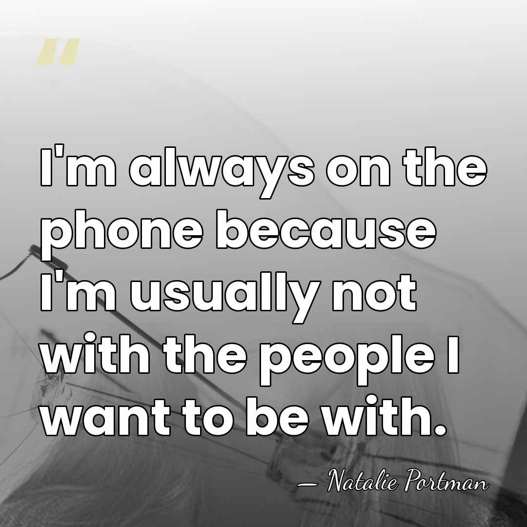 I'm always on the phone because I'm usually not with the people&hellip; - Natalie Portman