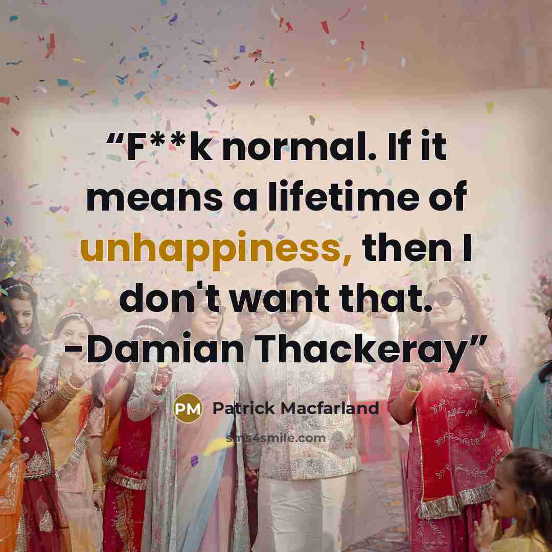 “F**k normal. If it means a lifetime of unhappiness, then I don't want that. -Damian Thackeray” quote by Patrick Macfarland