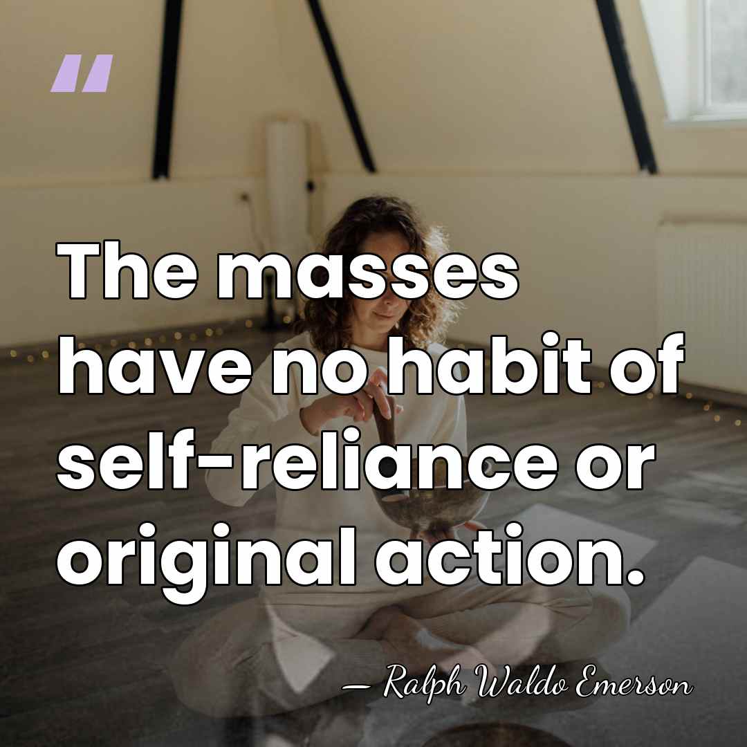 The masses have no habit of self-reliance or original action. - Ralph Waldo Emerson