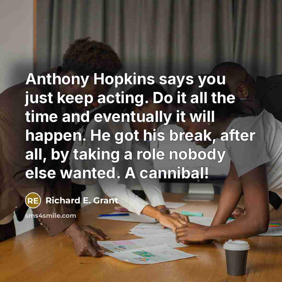 “Anthony Hopkins says you just keep acting. Do it all…” quote by Richard E. Grant