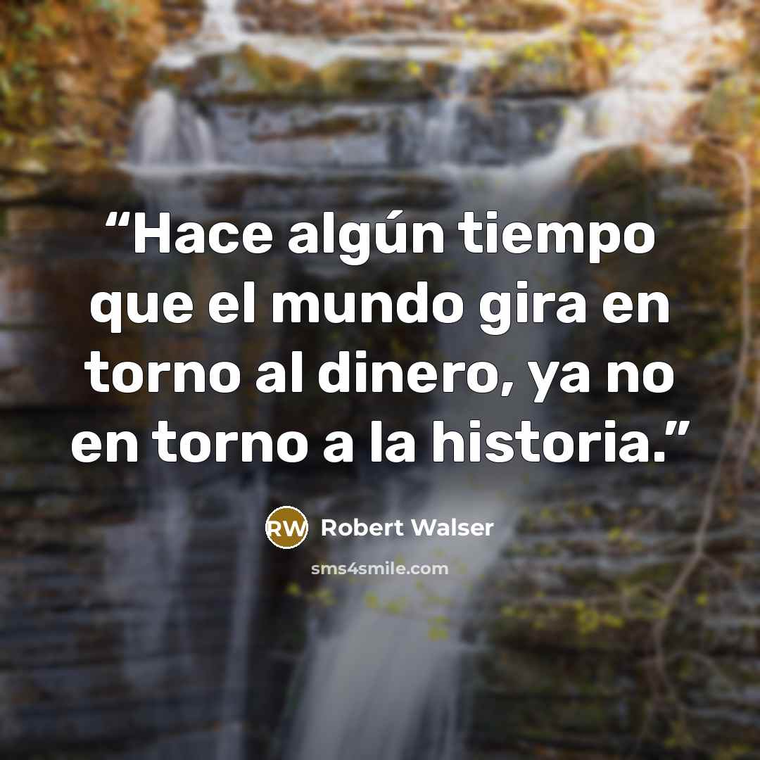 “Hace algún tiempo que el mundo gira en torno al dinero, ya no en torno a la historia.” quote by Robert Walser