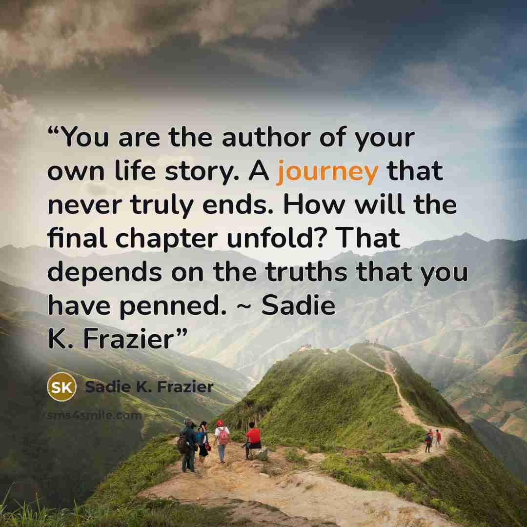 “You are the author of your own life story. A journey that never truly ends. How will the final chapter unfold? That depends on the truths that you have penned. ~ Sadie K. Frazier” quote by Sadie K. Frazier