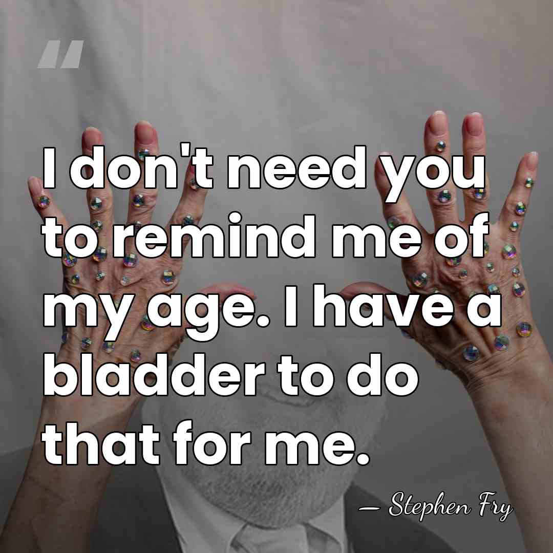 I don't need you to remind me of my age. I have&hellip; - Stephen Fry