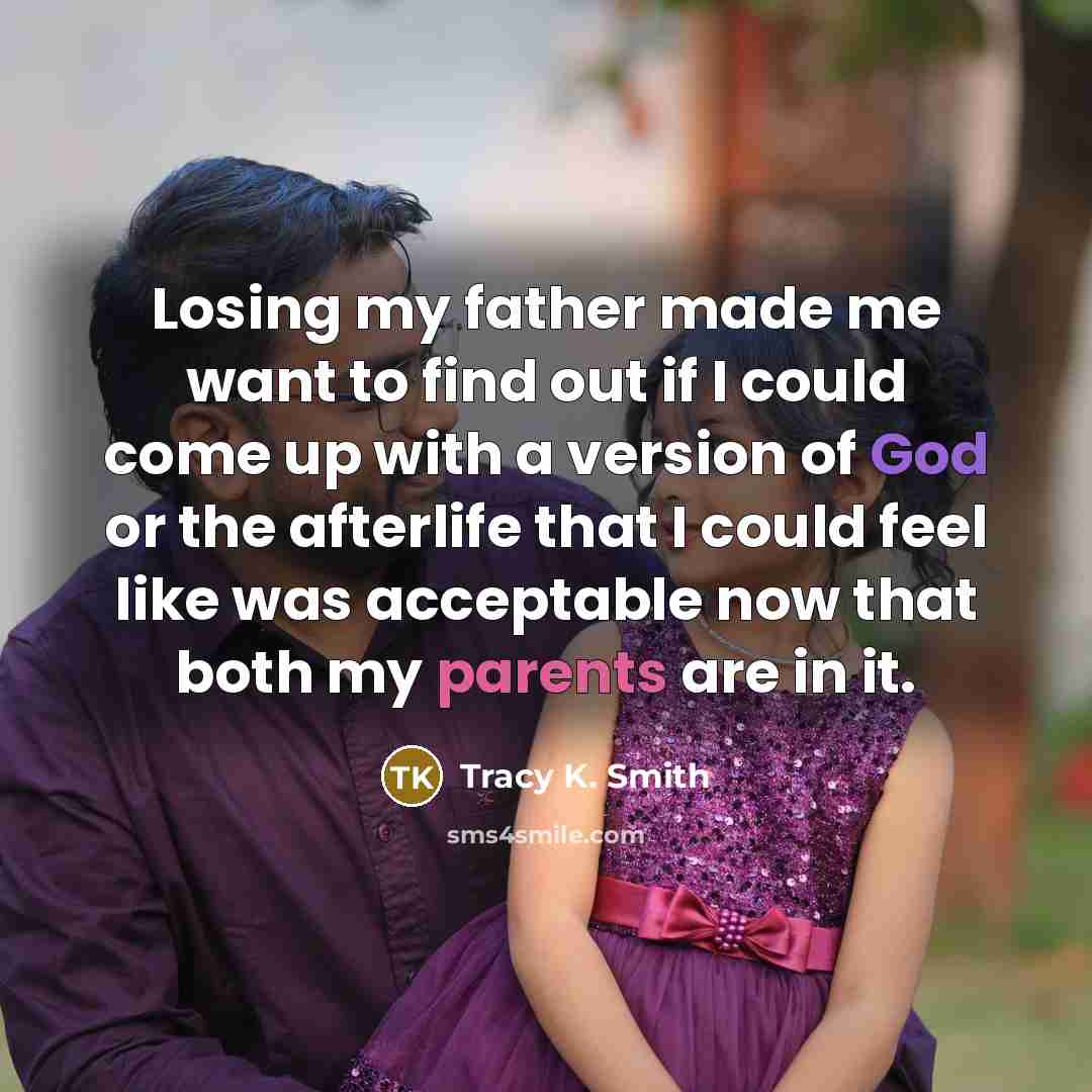 “Losing my father made me want to find out if I could come up with a version of God or the afterlife that I could feel like was acceptable now that both my parents are in it.” quote by Tracy K. Smith