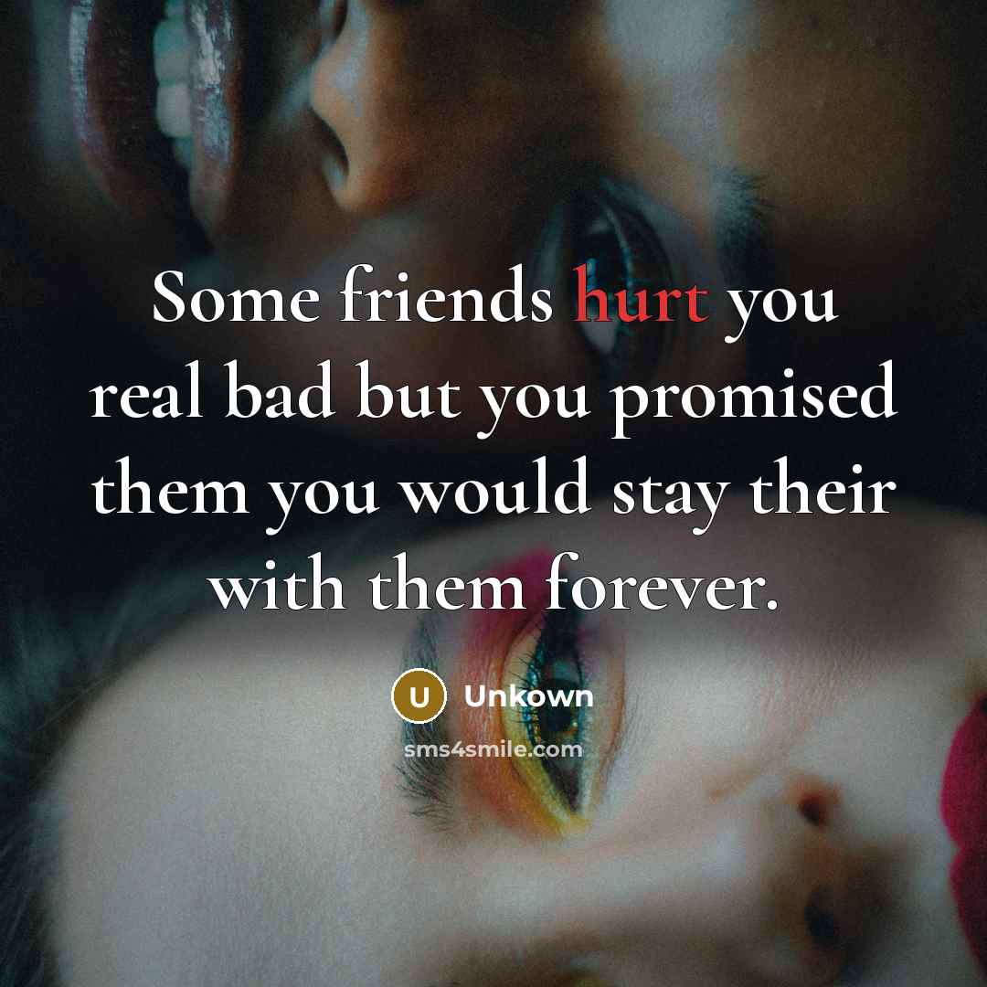“Some friends hurt you real bad but you promised them you would stay their with them forever.” quote by Unkown