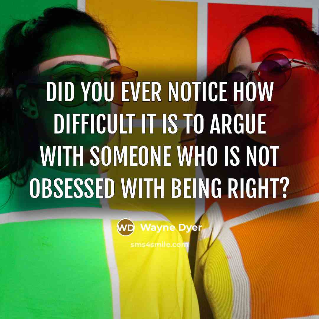 “Did you ever notice how difficult it is to argue with someone who is not obsessed with being right?” quote by Wayne Dyer