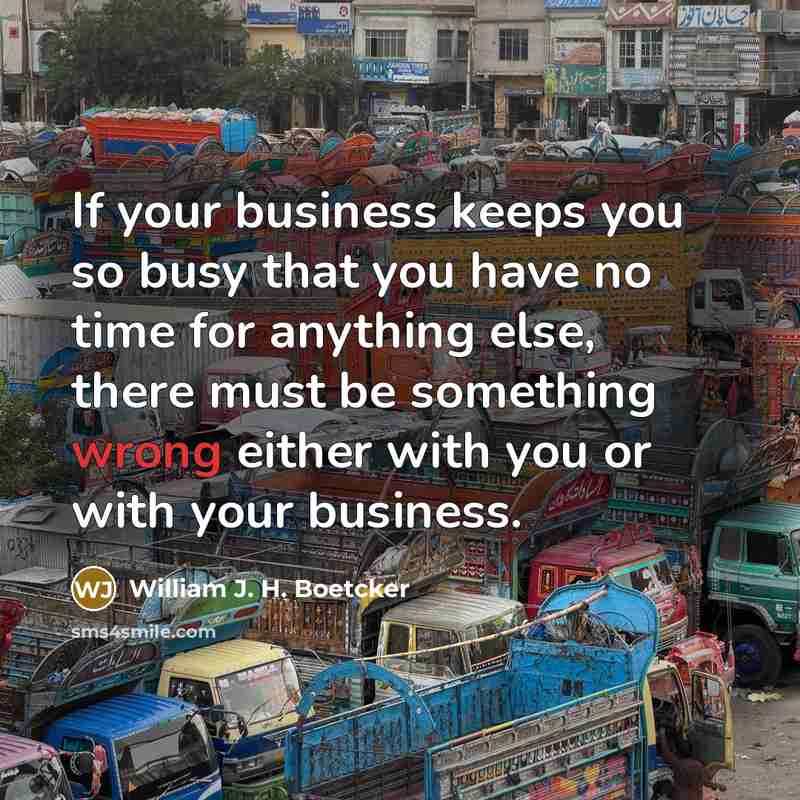 “If your business keeps you so busy that you have…” quote by William J. H. Boetcker