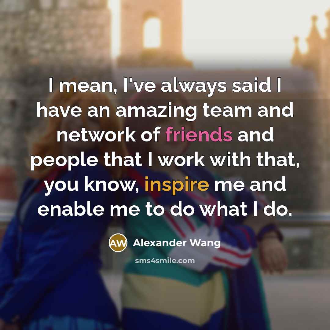 “I mean, I've always said I have an amazing team…” quote by Alexander Wang