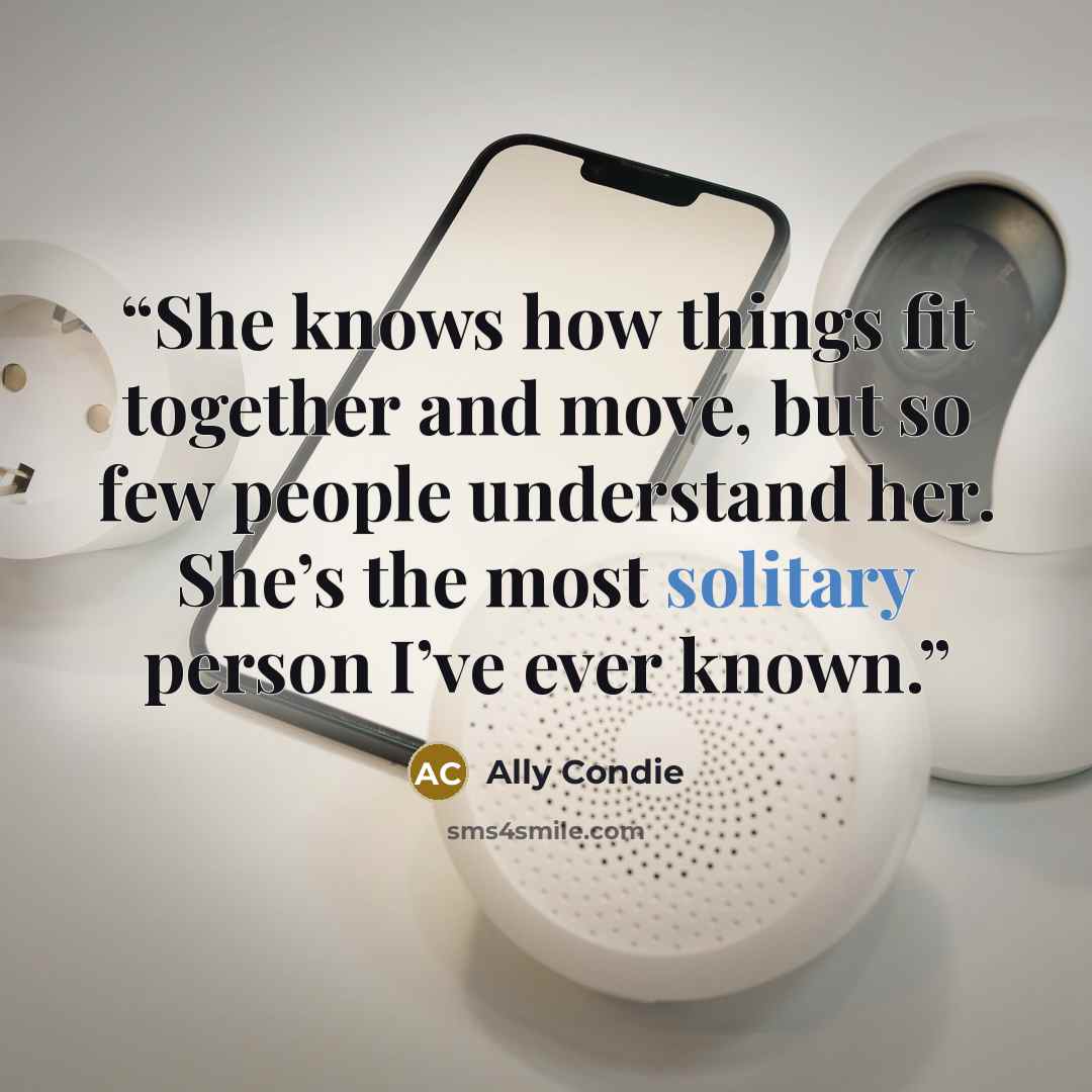 “She knows how things fit together and move, but so few people understand her. She’s the most solitary person I’ve ever known.” quote by Ally Condie