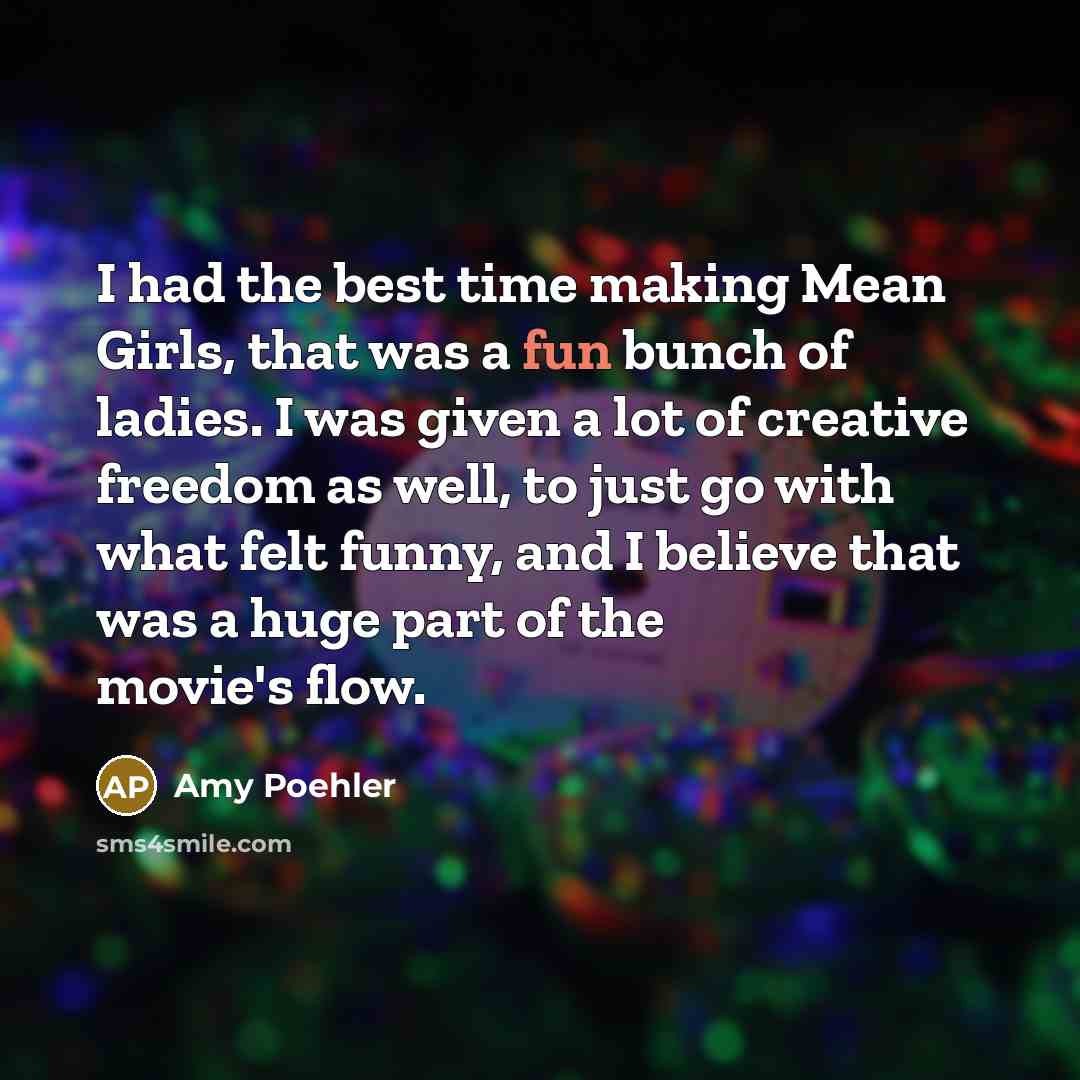 “I had the best time making Mean Girls, that was a fun bunch of ladies. I was given a lot of creative freedom as well, to just go with what felt funny, and I believe that was a huge part of the movie's flow.” quote by Amy Poehler