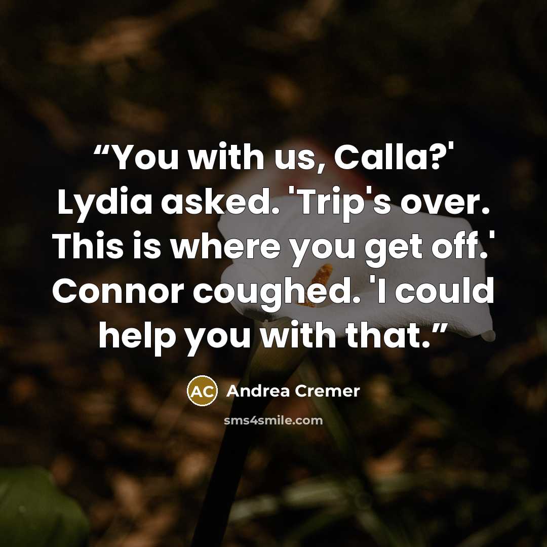 “You with us, Calla?' Lydia asked. 'Trip's over. This is where you get off.' Connor coughed. 'I could help you with that.” quote by Andrea Cremer