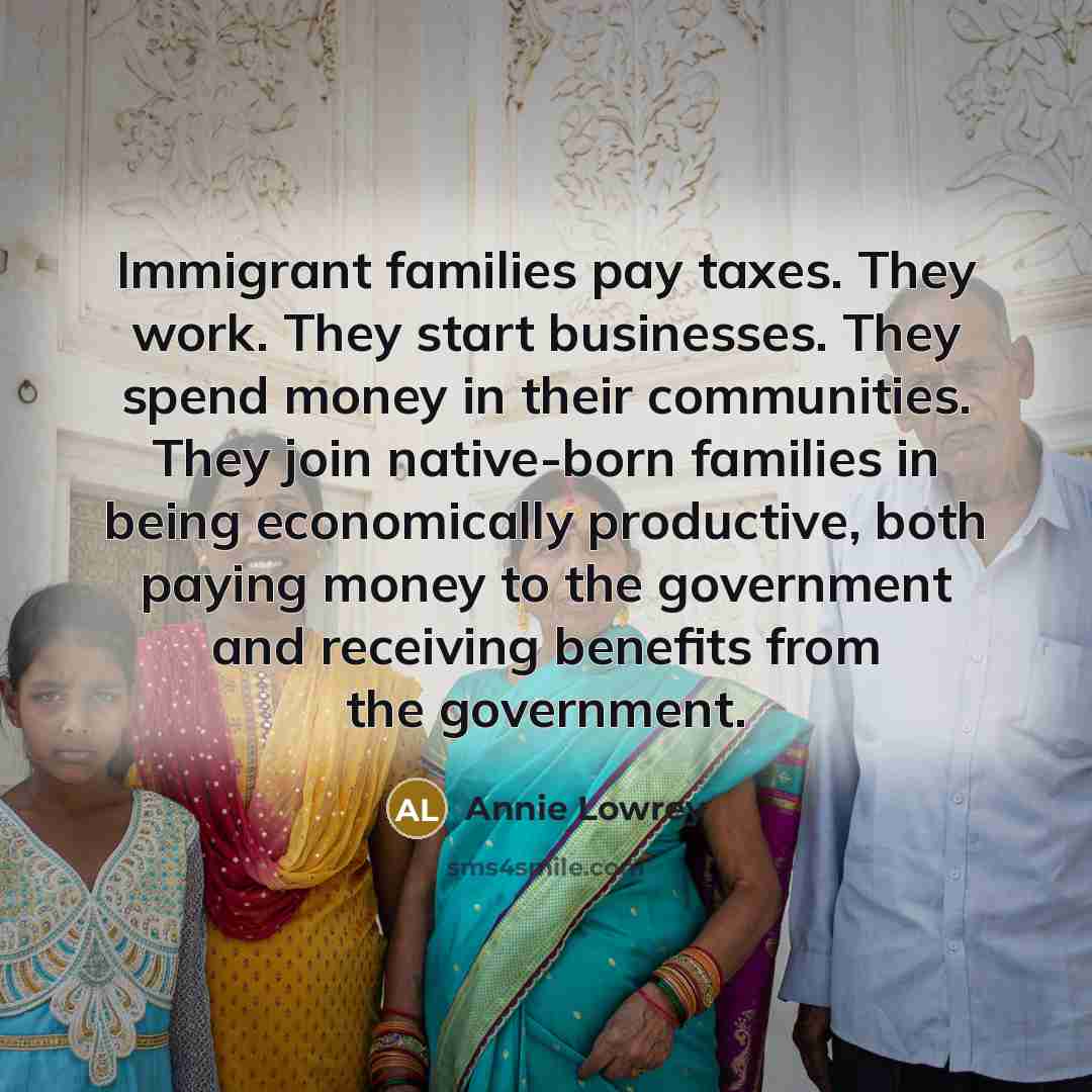 “Immigrant families pay taxes. They work. They start businesses. They…” quote by Annie Lowrey