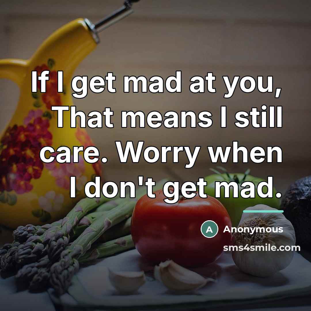 “If I get mad at you, That means I still care. Worry when I don't get mad.” quote by Anonymous
