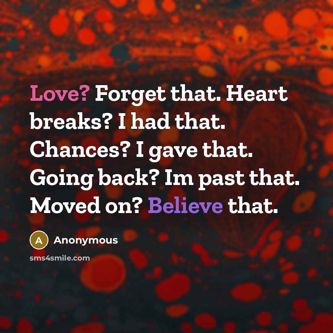 “Love? Forget that. Heart breaks? I had that. Chances? I gave that. Going back? Im past that. Moved on? Believe that.” quote by Anonymous