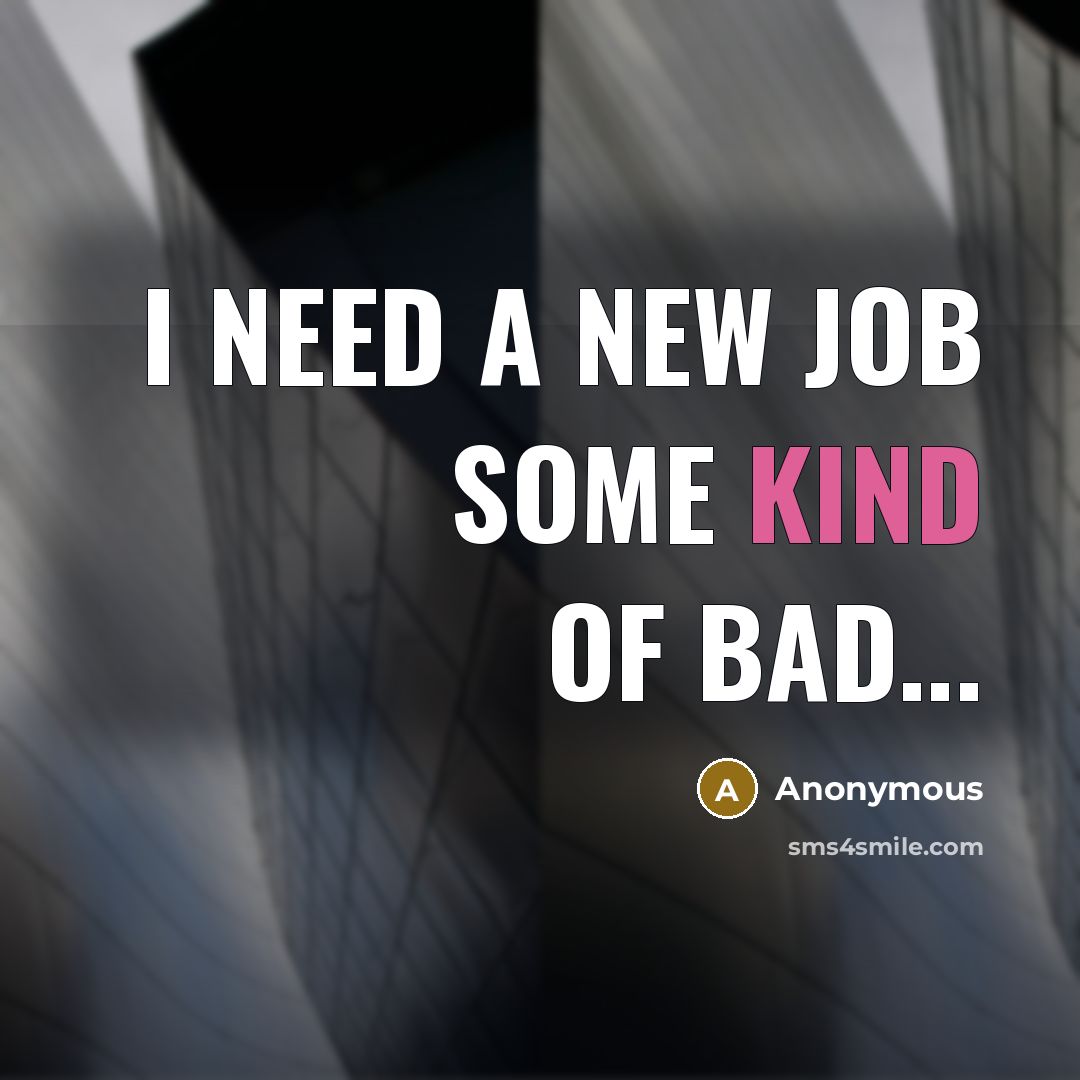 “I need a new job some kind of bad...” quote by Anonymous