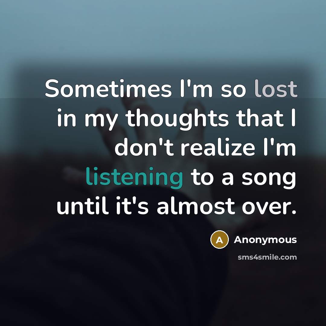 “Sometimes I'm so lost in my thoughts that I don't realize I'm listening to a song until it's almost over.” quote by Anonymous