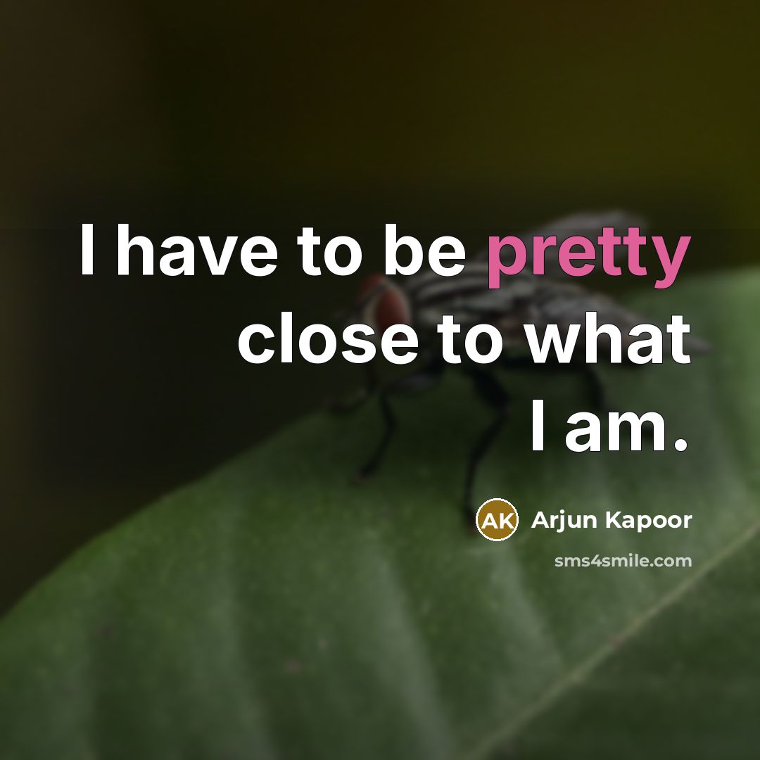 “I have to be pretty close to what I am.…” quote by Arjun Kapoor