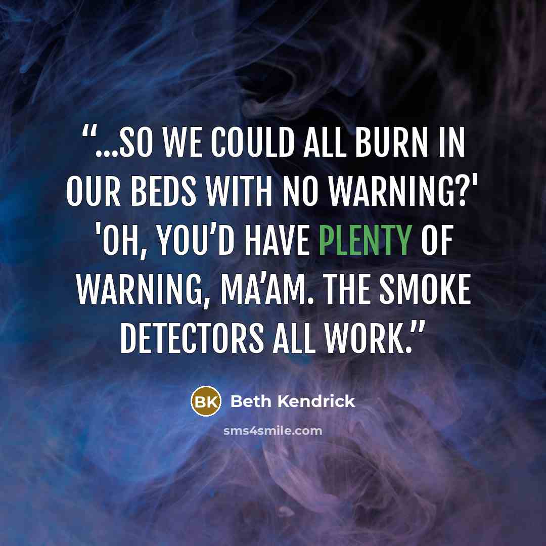 “...so we could all burn in our beds with no warning?' 'Oh, you’d have plenty of warning, ma’am. The smoke detectors all work.” quote by Beth Kendrick
