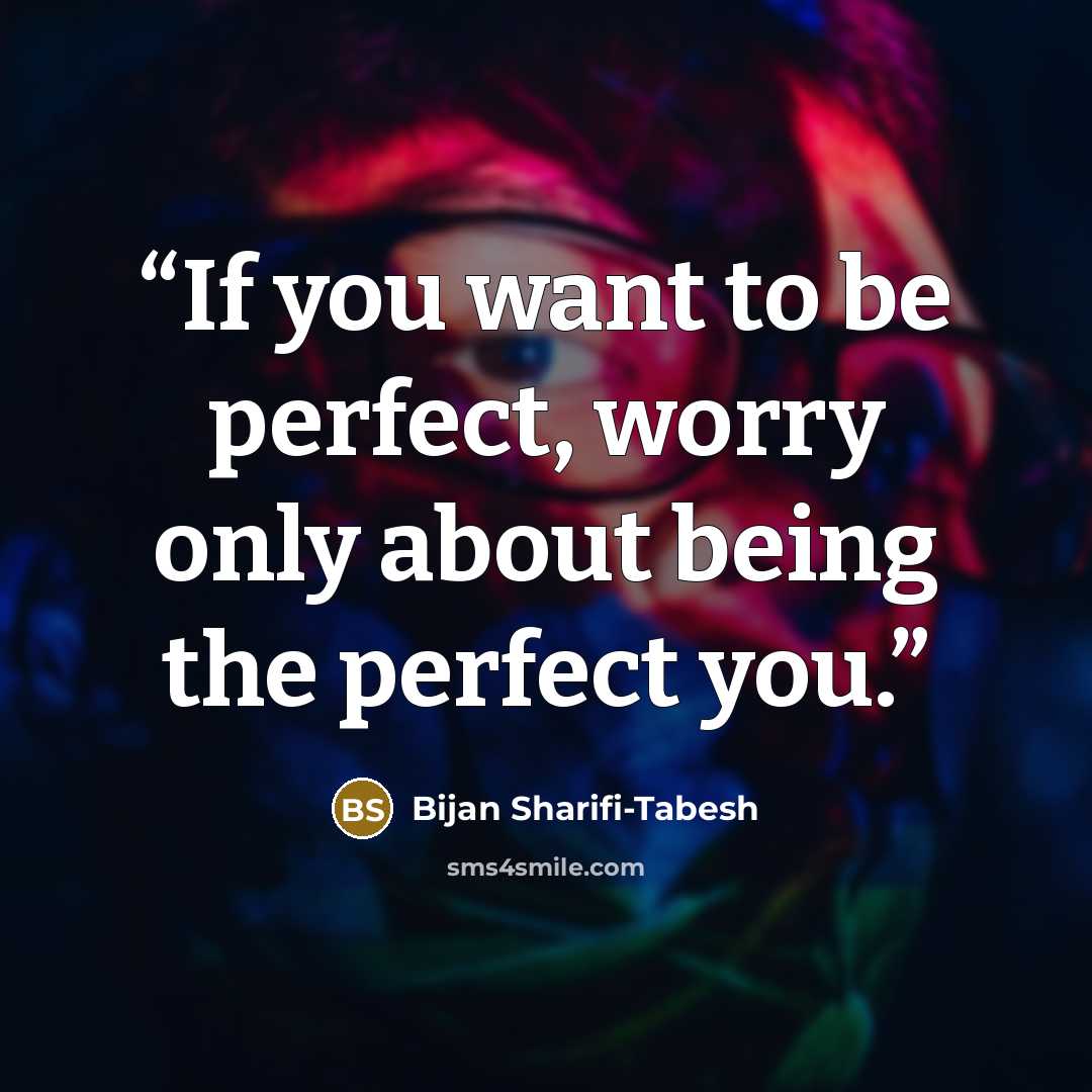 “If you want to be perfect, worry only about being the perfect you.” quote by Bijan Sharifi-Tabesh