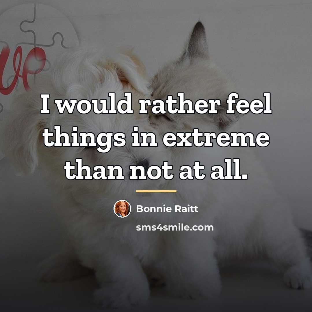 “I would rather feel things in extreme than not at…” quote by Bonnie Raitt