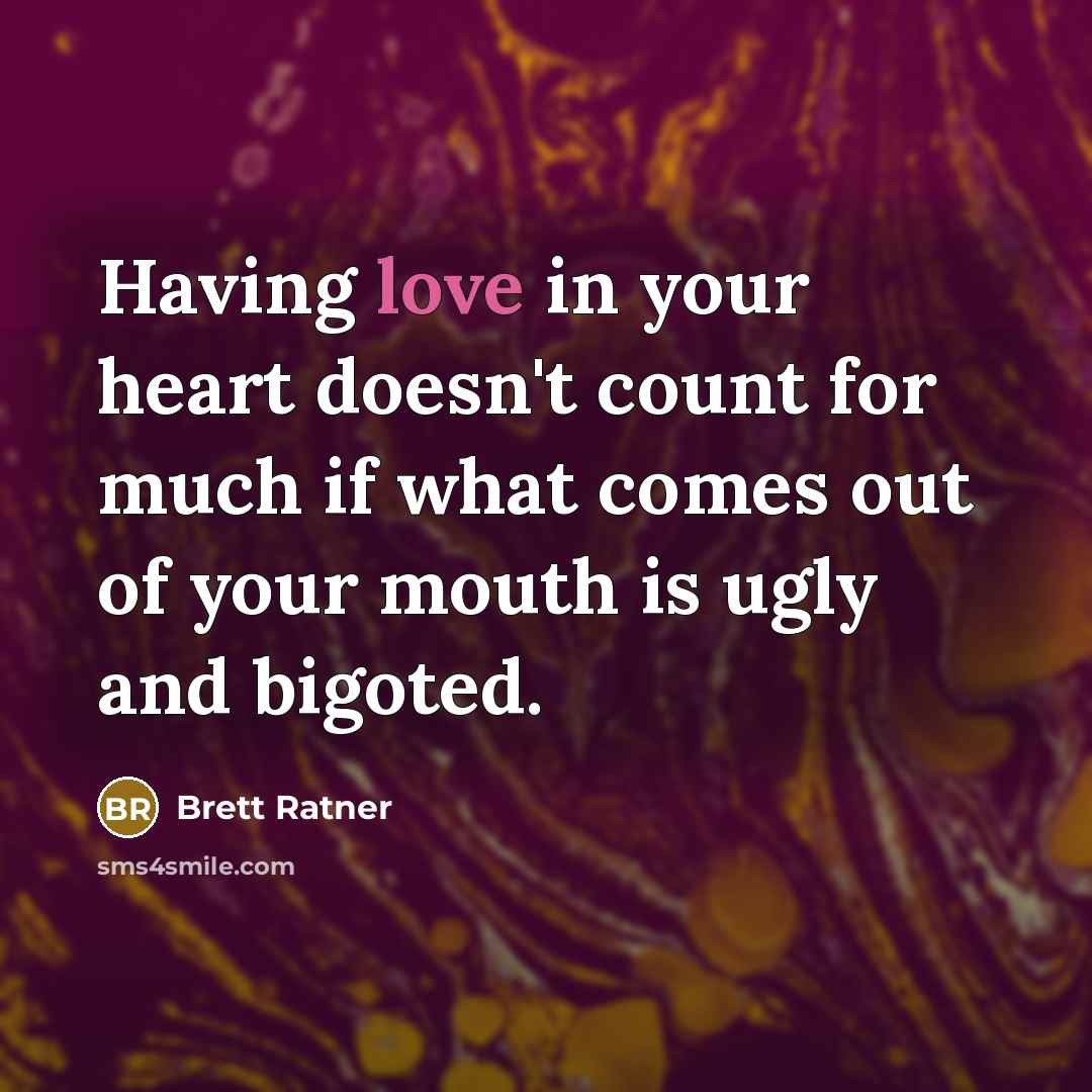 “Having love in your heart doesn't count for much if what comes out of your mouth is ugly and bigoted.” quote by Brett Ratner