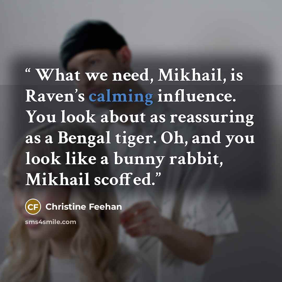 “What we need, Mikhail, is Raven’s calming influence. You look about as reassuring as a Bengal tiger. Oh, and you look like a bunny rabbit, Mikhail scoffed.” quote by Christine Feehan