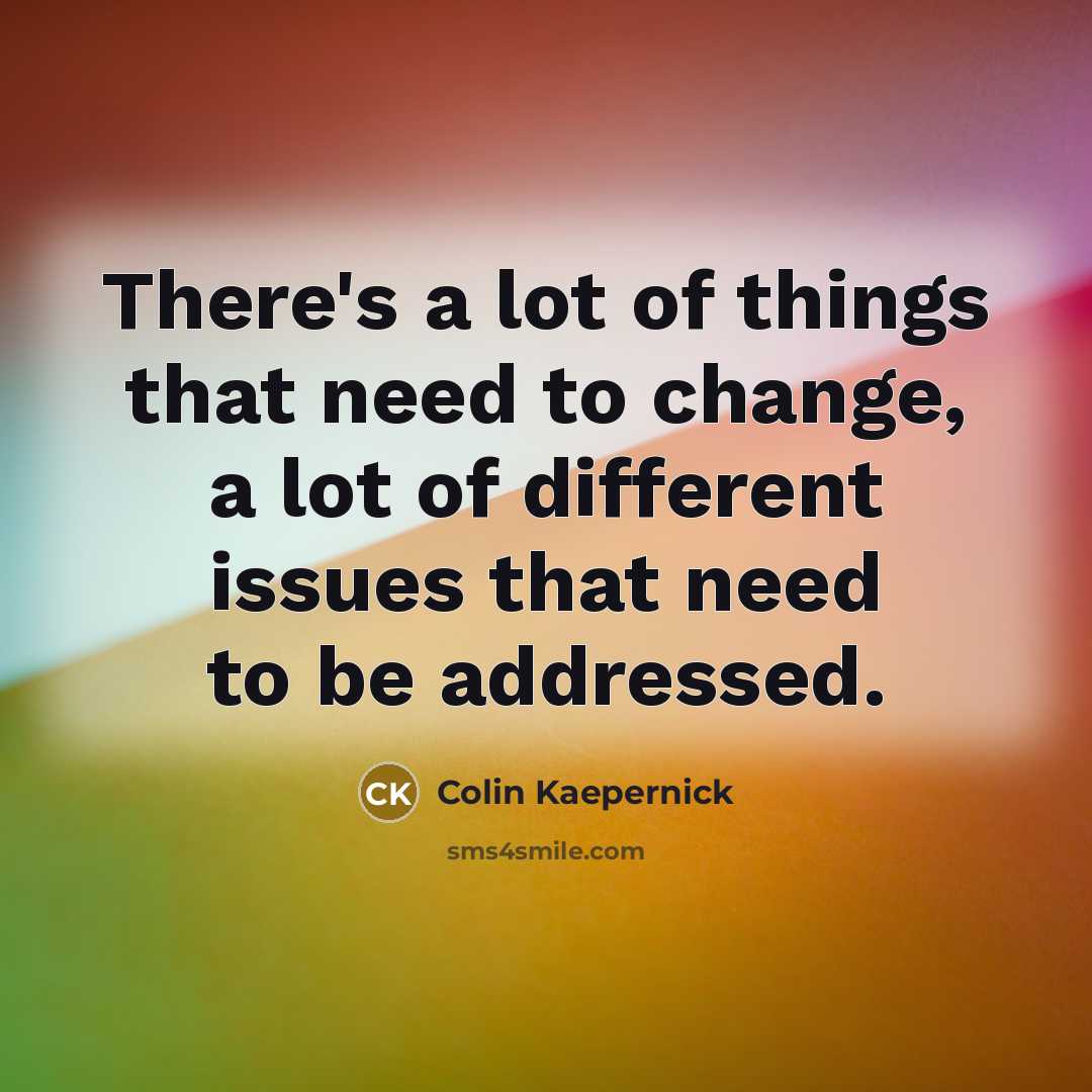 “There's a lot of things that need to change, a…” quote by Colin Kaepernick
