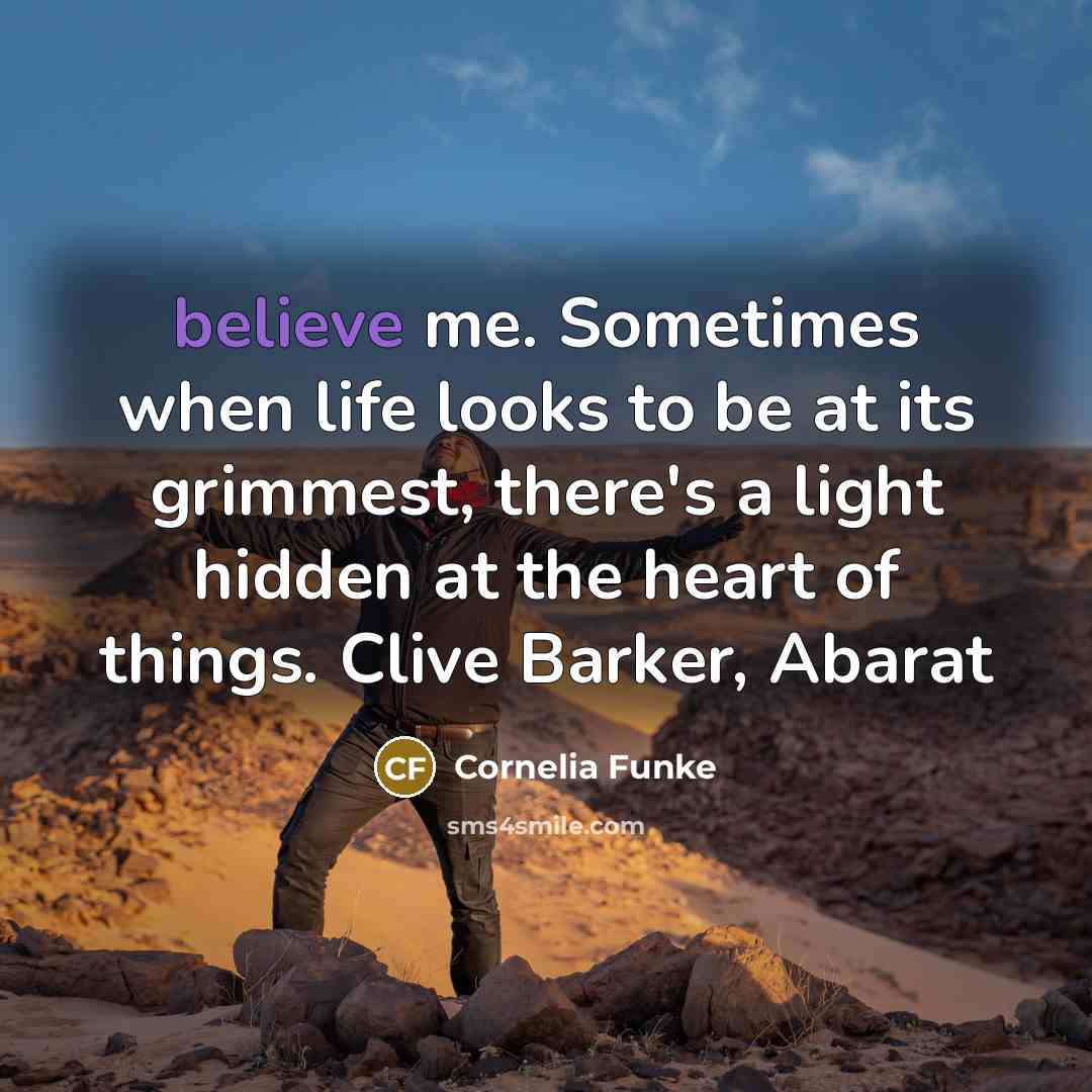 “believe me. Sometimes when life looks to be at its…” quote by Cornelia Funke