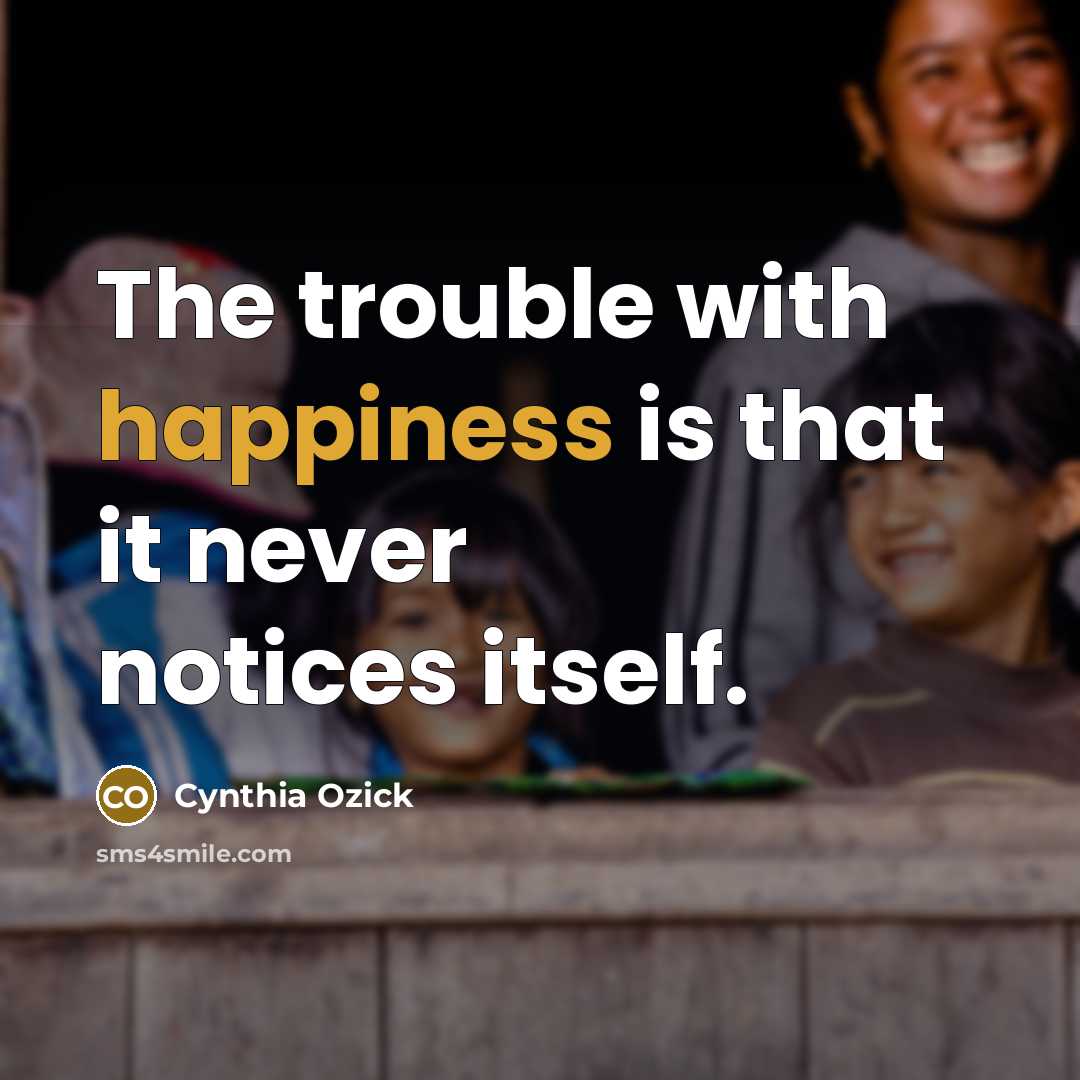 “The trouble with happiness is that it never notices itself.…” quote by Cynthia Ozick