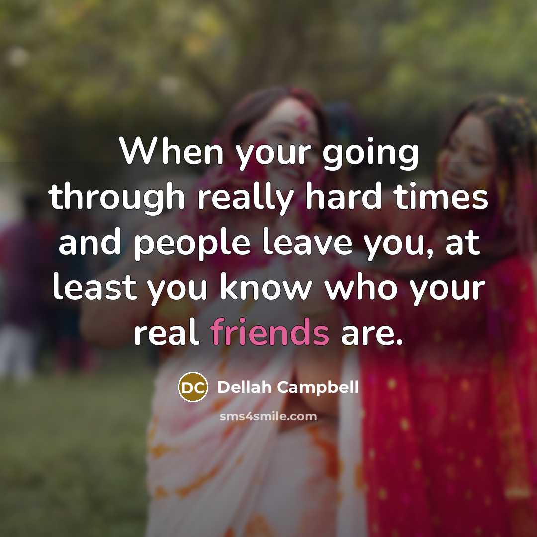 “When your going through really hard times and people leave you, at least you know who your real friends are.” quote by Dellah Campbell