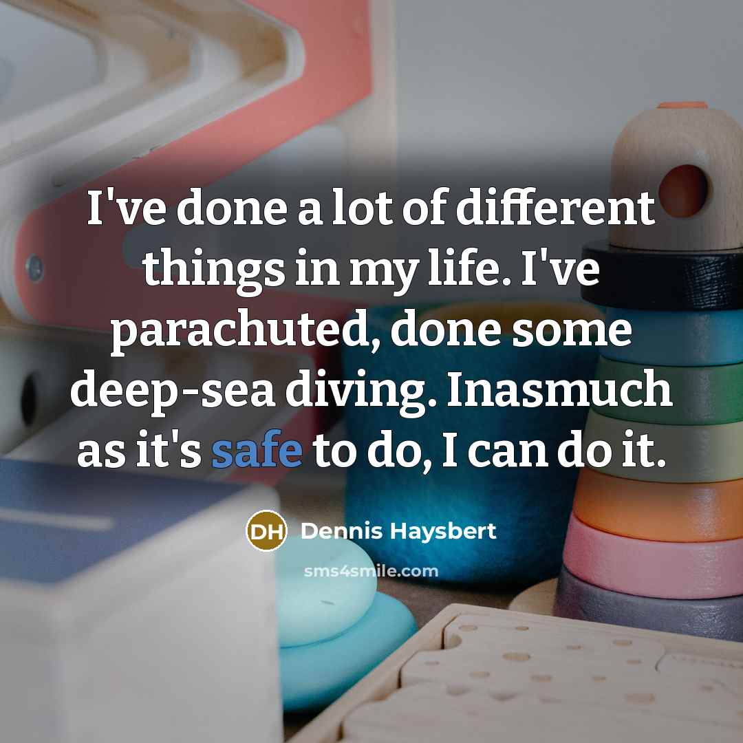 “I've done a lot of different things in my life. I've parachuted, done some deep-sea diving. Inasmuch as it's safe to do, I can do it.” quote by Dennis Haysbert