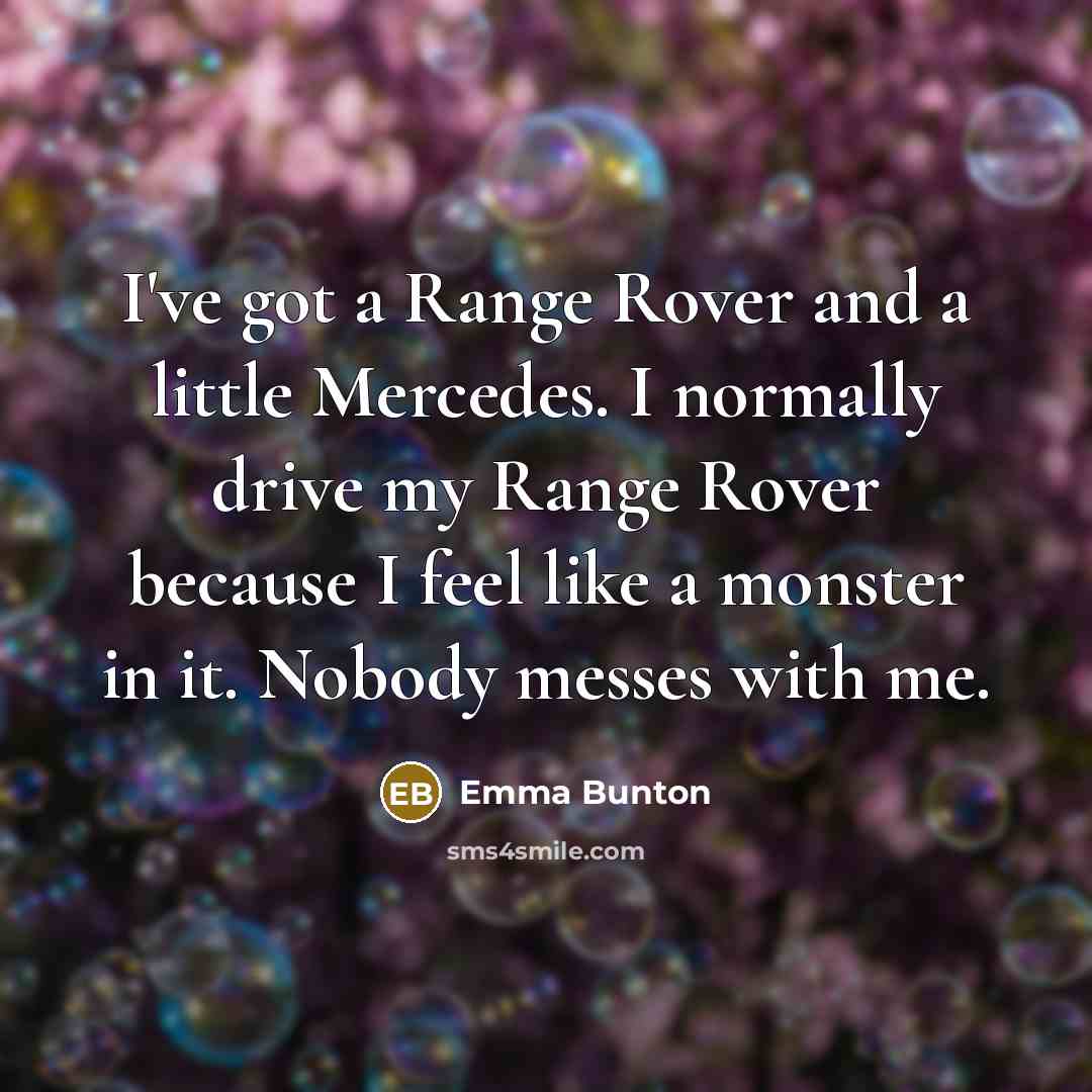 “I've got a Range Rover and a little Mercedes. I normally drive my Range Rover because I feel like a monster in it. Nobody messes with me.” quote by Emma Bunton