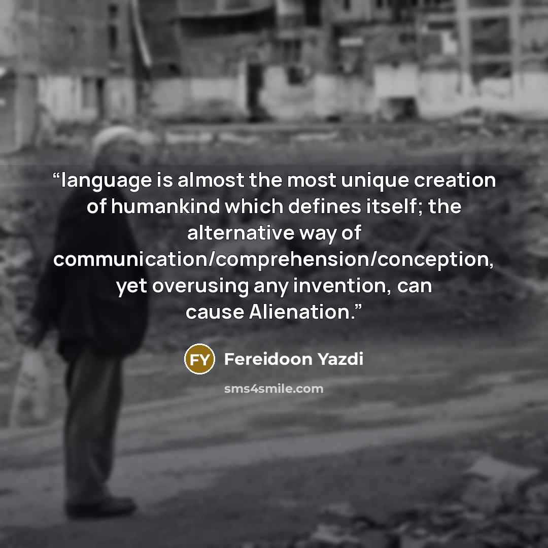 “language is almost the most unique creation of humankind which defines itself; the alternative way of communication/comprehension/conception, yet overusing any invention, can cause Alienation.” quote by Fereidoon Yazdi
