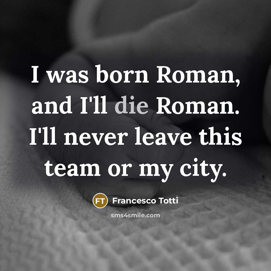 “I was born Roman, and I'll die Roman. I'll never…” quote by Francesco Totti