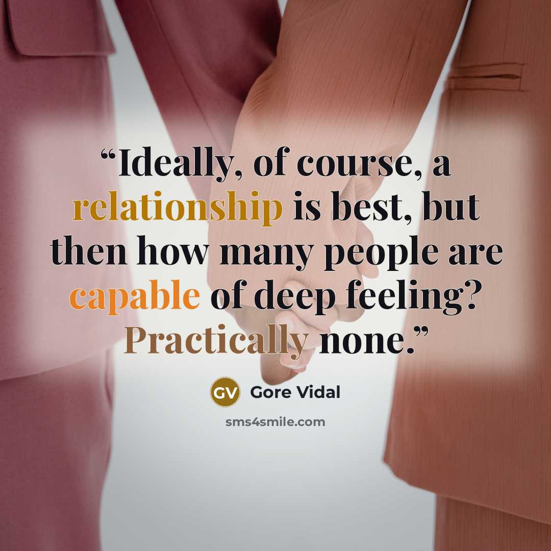 “Ideally, of course, a relationship is best, but then how many people are capable of deep feeling? Practically none.” quote by Gore Vidal