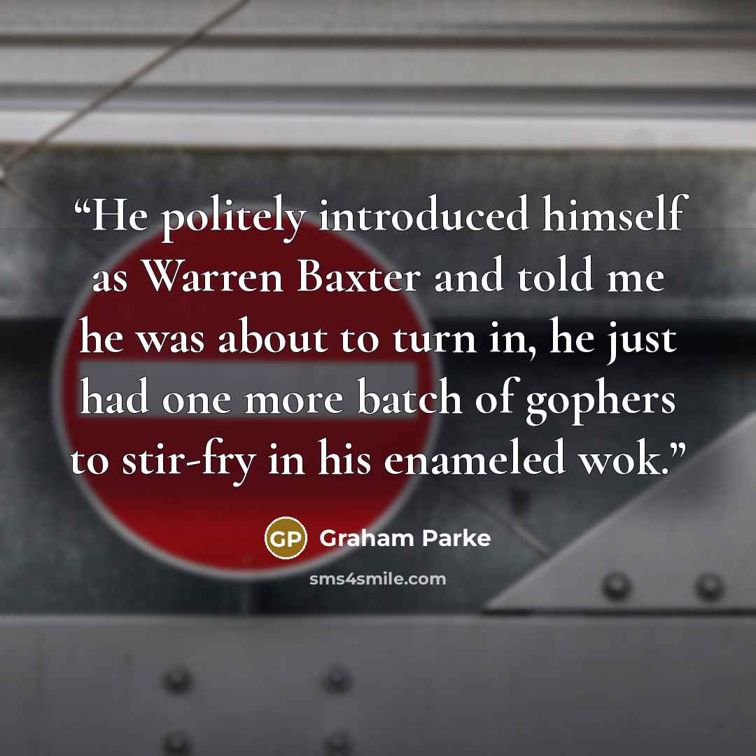 “He politely introduced himself as Warren Baxter and told me he was about to turn in, he just had one more batch of gophers to stir-fry in his enameled wok.” quote by Graham Parke