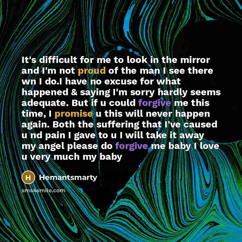“It's difficult for me to look in the mirror and I'm not proud of the man I see there wn I do.I have no excuse for what happened & saying I'm sorry hardly seems adequate. But if u could forgive me this time, I promise u this will never happen again. Both the suffering that I've caused u nd pain I…” quote by Hemantsmarty