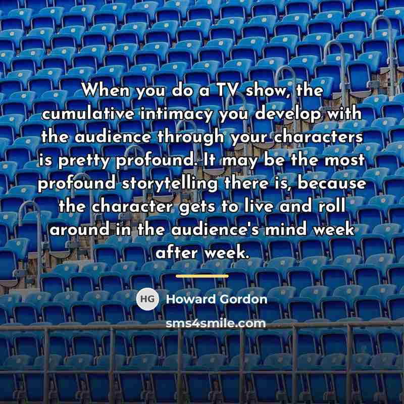 “When you do a TV show, the cumulative intimacy you…” quote by Howard Gordon