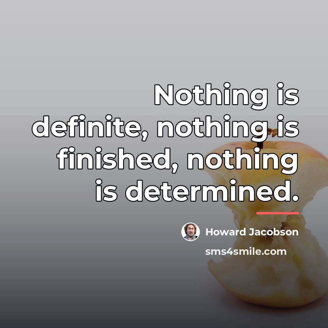 “Nothing is definite, nothing is finished, nothing is determined.…” quote by Howard Jacobson